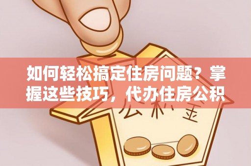 营山如何轻松搞定住房问题？掌握这些技巧，代办住房公积金提取不再难