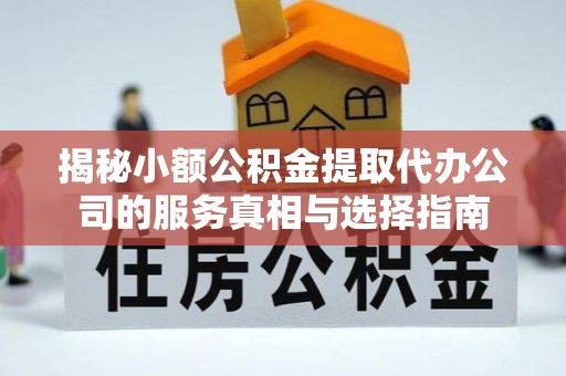 营山揭秘小额公积金提取代办公司的服务真相与选择指南