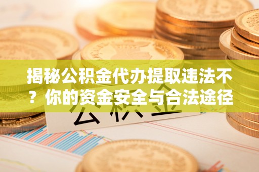 营山揭秘公积金代办提取违法不？你的资金安全与合法途径解析