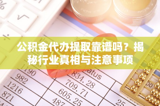 营山公积金代办提取靠谱吗？揭秘行业真相与注意事项