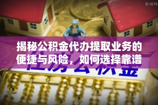 营山揭秘公积金代办提取业务的便捷与风险，如何选择靠谱服务？