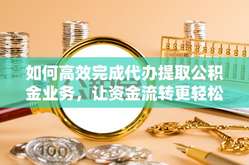 营山如何高效完成代办提取公积金业务，让资金流转更轻松
