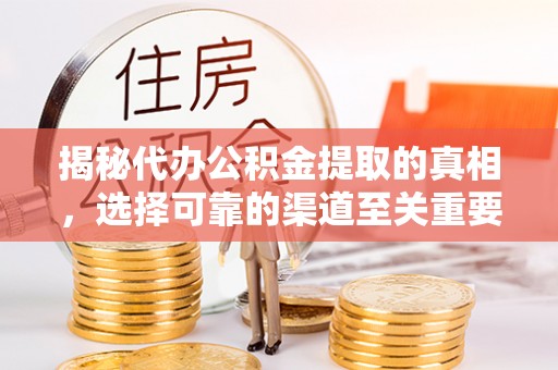 营山揭秘代办公积金提取的真相，选择可靠的渠道至关重要