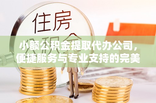 营山小额公积金提取代办公司，便捷服务与专业支持的完美结合