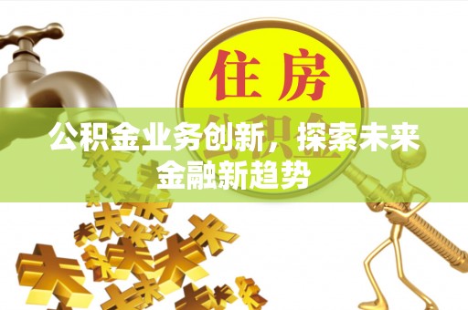 营山公积金业务创新，探索未来金融新趋势