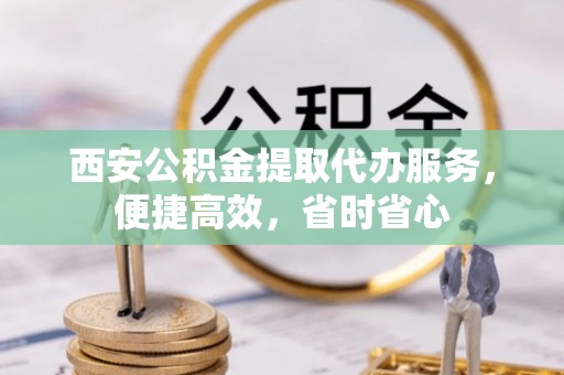 营山西安公积金提取代办服务，便捷高效，省时省心