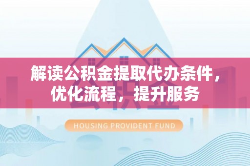 营山解读公积金提取代办条件，优化流程，提升服务