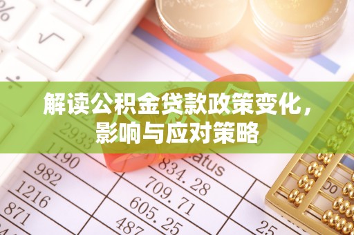 营山解读公积金贷款政策变化，影响与应对策略