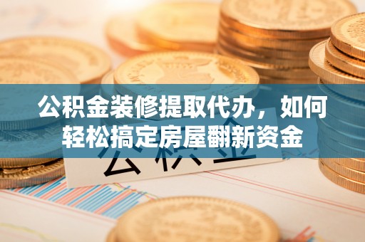 营山公积金装修提取代办，如何轻松搞定房屋翻新资金