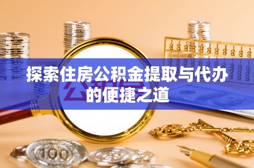 营山探索住房公积金提取与代办的便捷之道