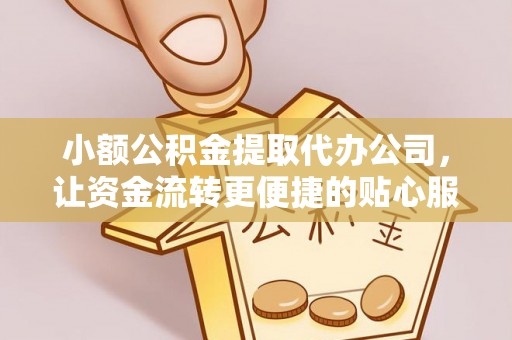 营山小额公积金提取代办公司，让资金流转更便捷的贴心服务