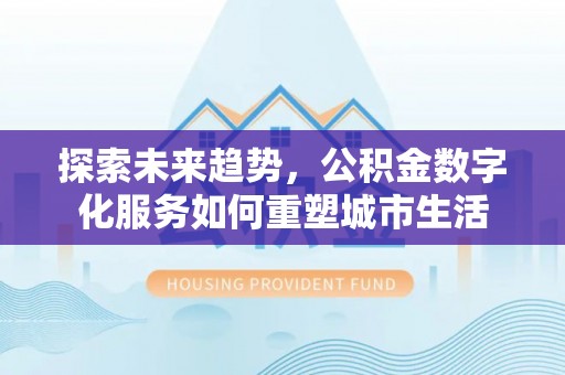 营山探索未来趋势，公积金数字化服务如何重塑城市生活