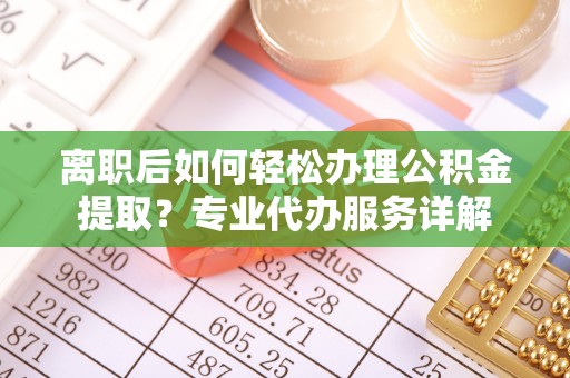 营山离职后如何轻松办理公积金提取？专业代办服务详解