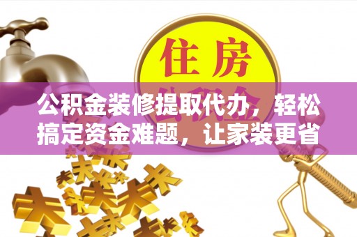 营山公积金装修提取代办，轻松搞定资金难题，让家装更省心