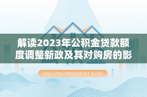 营山解读2023年公积金贷款额度调整新政及其对购房的影响