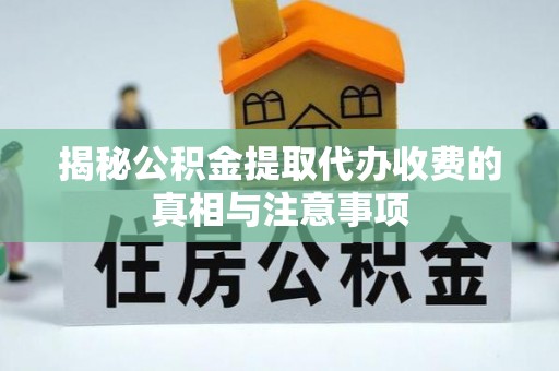 营山揭秘公积金提取代办收费的真相与注意事项