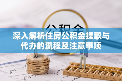 营山深入解析住房公积金提取与代办的流程及注意事项