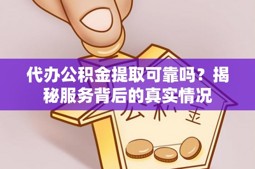 营山代办公积金提取可靠吗？揭秘服务背后的真实情况