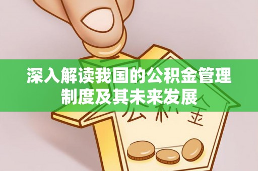 营山深入解读我国的公积金管理制度及其未来发展