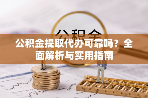营山公积金提取代办可靠吗？全面解析与实用指南