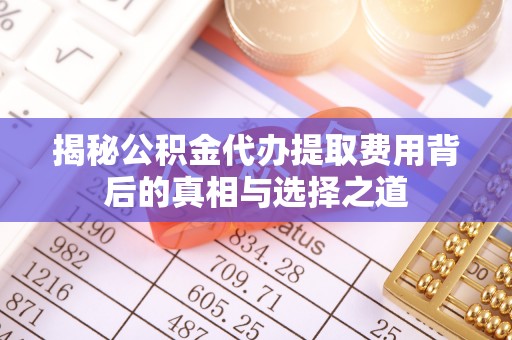 营山揭秘公积金代办提取费用背后的真相与选择之道