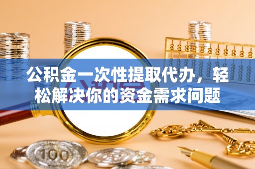 营山公积金一次性提取代办，轻松解决你的资金需求问题
