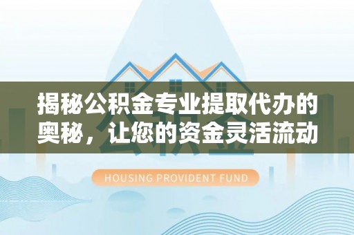 营山揭秘公积金专业提取代办的奥秘，让您的资金灵活流动