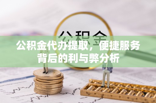营山公积金代办提取，便捷服务背后的利与弊分析