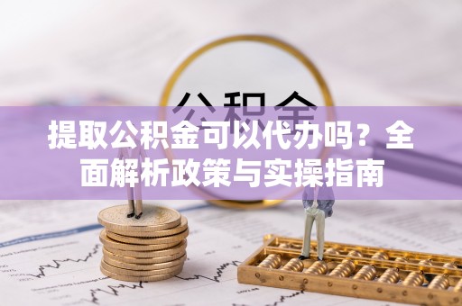 营山提取公积金可以代办吗？全面解析政策与实操指南