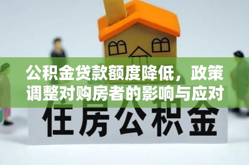 营山公积金贷款额度降低，政策调整对购房者的影响与应对策略