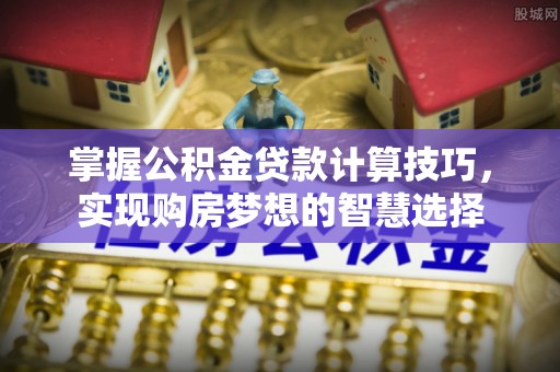 营山掌握公积金贷款计算技巧，实现购房梦想的智慧选择