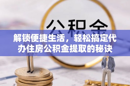 营山解锁便捷生活，轻松搞定代办住房公积金提取的秘诀