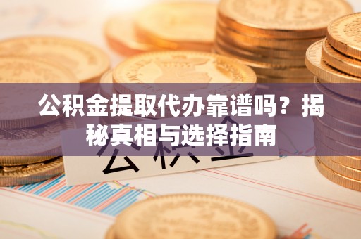 营山公积金提取代办靠谱吗？揭秘真相与选择指南