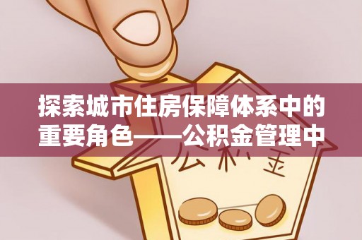 营山探索城市住房保障体系中的重要角色——公积金管理中心