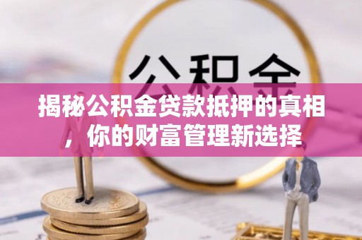 营山揭秘公积金贷款抵押的真相，你的财富管理新选择