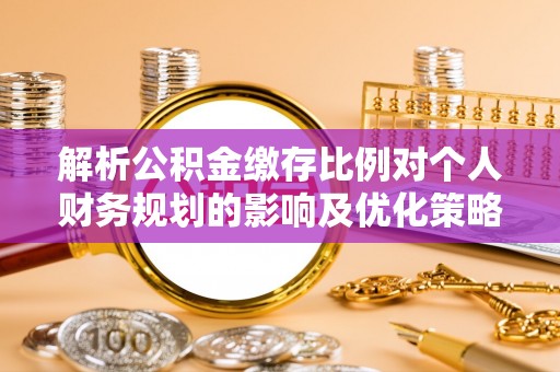 营山解析公积金缴存比例对个人财务规划的影响及优化策略
