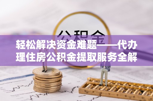营山轻松解决资金难题——代办理住房公积金提取服务全解析