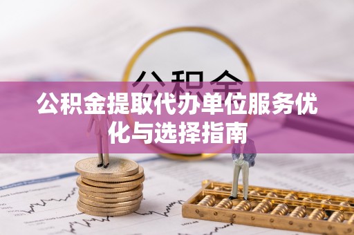 营山公积金提取代办单位服务优化与选择指南