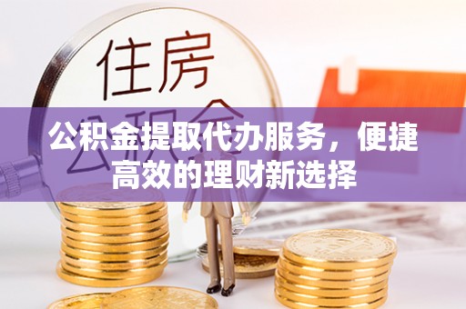营山公积金提取代办服务，便捷高效的理财新选择