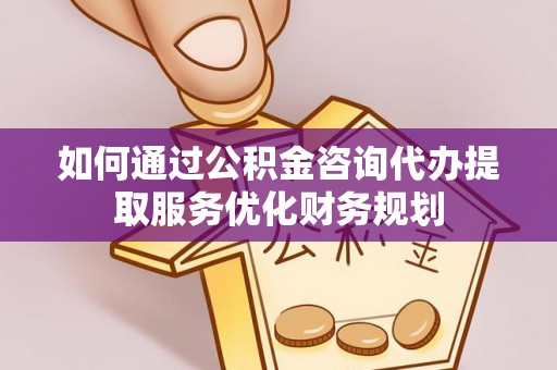 营山如何通过公积金咨询代办提取服务优化财务规划