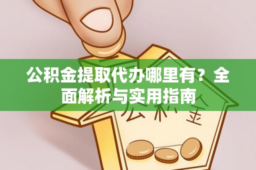 营山公积金提取代办哪里有？全面解析与实用指南