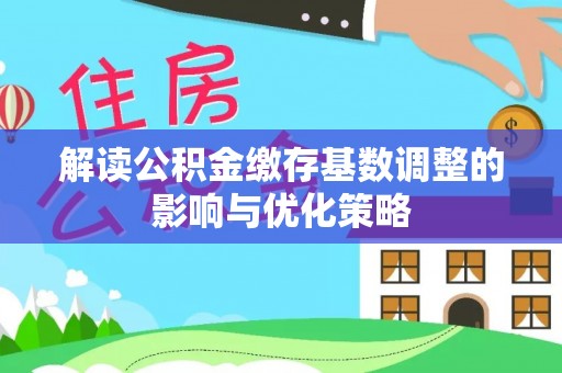 营山解读公积金缴存基数调整的影响与优化策略