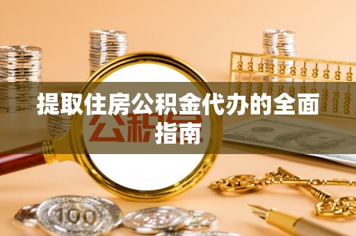 营山提取住房公积金代办的全面指南