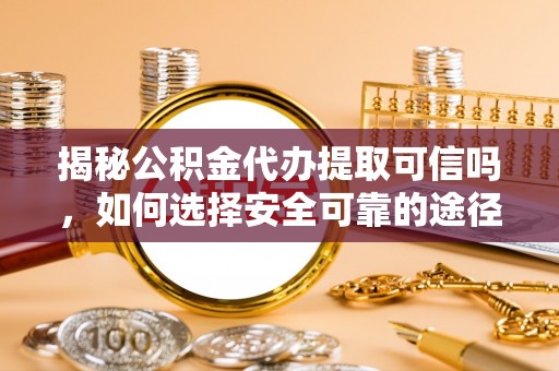 营山揭秘公积金代办提取可信吗，如何选择安全可靠的途径