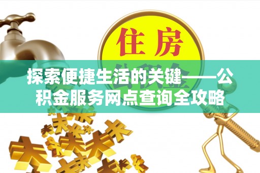 营山探索便捷生活的关键——公积金服务网点查询全攻略
