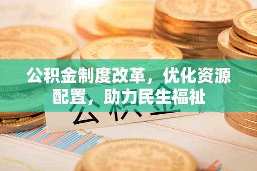 营山公积金制度改革，优化资源配置，助力民生福祉