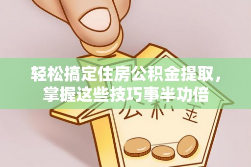 营山轻松搞定住房公积金提取，掌握这些技巧事半功倍