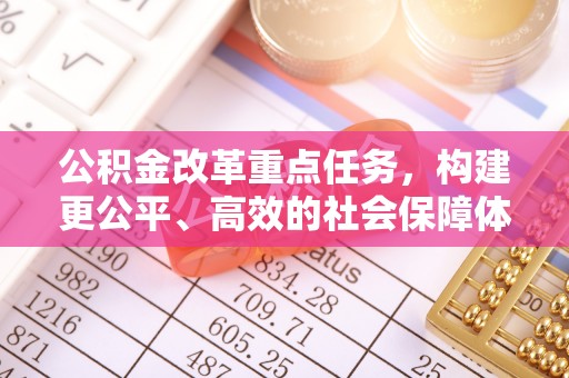 营山公积金改革重点任务，构建更公平、高效的社会保障体系