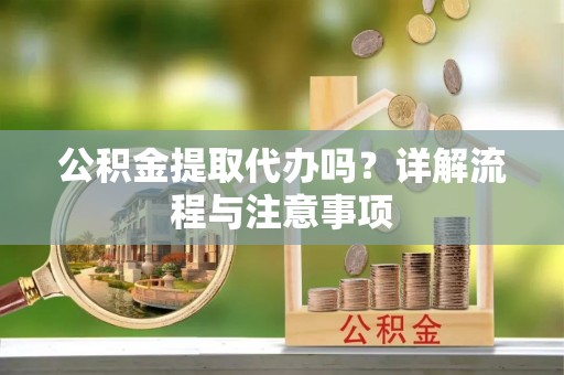 营山公积金提取代办吗？详解流程与注意事项