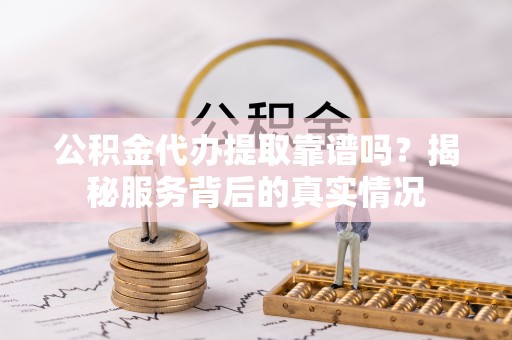 营山公积金代办提取靠谱吗？揭秘服务背后的真实情况